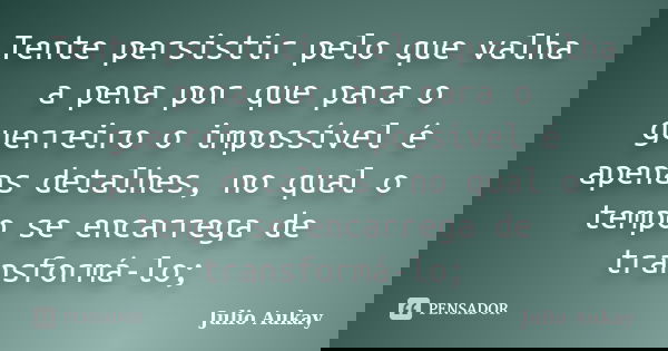 Tente persistir pelo que valha a pena por que para o guerreiro o impossível é apenas detalhes, no qual o tempo se encarrega de transformá-lo;... Frase de Julio Aukay.