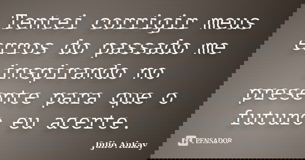 Tentei corrigir meus erros do passado me inspirando no presente para que o futuro eu acerte.... Frase de JULIO AUKAY.