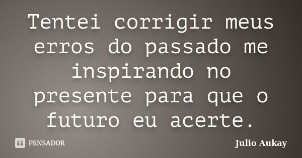 Tentei corrigir meus erros do passado me inspirando no presente para que o futuro eu acerte.... Frase de JULIO AUKAY.