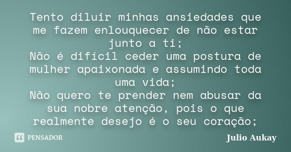 Tento diluir minhas ansiedades que me fazem enlouquecer de não estar junto a ti; Não é difícil ceder uma postura de mulher apaixonada e assumindo toda uma vida;... Frase de Julio Aukay.