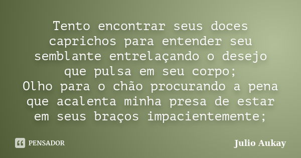 Tento encontrar seus doces caprichos para entender seu semblante entrelaçando o desejo que pulsa em seu corpo; Olho para o chão procurando a pena que acalenta m... Frase de Julio Aukay.