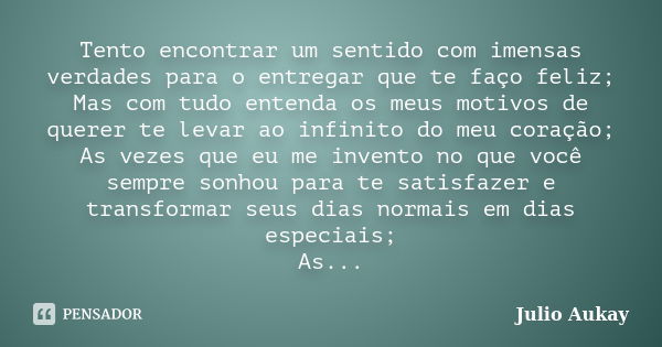 Tento encontrar um sentido com imensas verdades para o entregar que te faço feliz; Mas com tudo entenda os meus motivos de querer te levar ao infinito do meu co... Frase de Julio Aukay.