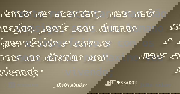 Tento me acertar, mas não consigo, pois sou humano e imperfeito e com os meus erros no Maximo vou vivendo;... Frase de Julio Aukay.