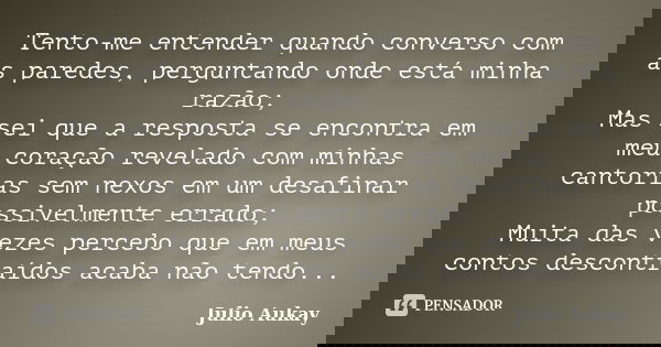 Tento-me entender quando converso com as paredes, perguntando onde está minha razão; Mas sei que a resposta se encontra em meu coração revelado com minhas canto... Frase de Julio Aukay.