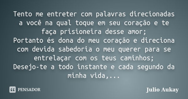 Tento me entreter com palavras direcionadas a você na qual toque em seu coração e te faça prisioneira desse amor; Portanto és dona do meu coração e direciona co... Frase de Julio Aukay.