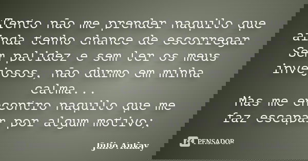 Tento não me prender naquilo que ainda tenho chance de escorregar Sem palidez e sem ler os meus invejosos, não durmo em minha calma... Mas me encontro naquilo q... Frase de Julio Aukay.