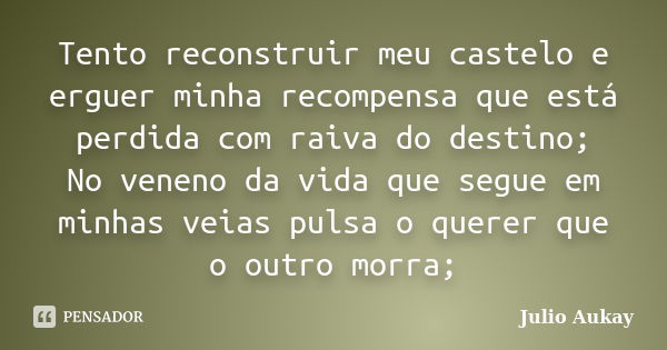 Tento reconstruir meu castelo e erguer minha recompensa que está perdida com raiva do destino; No veneno da vida que segue em minhas veias pulsa o querer que o ... Frase de Julio Aukay.