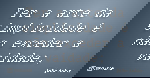 Ter a arte da simplicidade é não exceder a vaidade;... Frase de Julio Aukay.