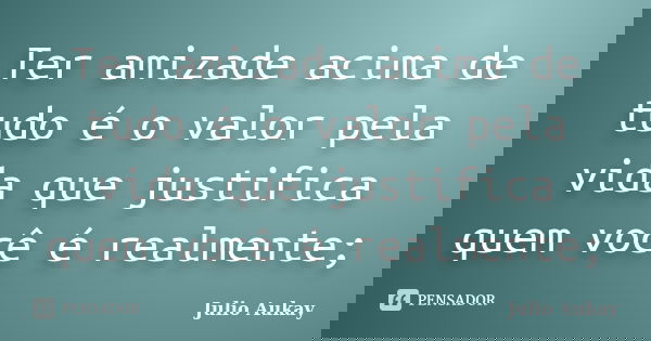 Ter amizade acima de tudo é o valor pela vida que justifica quem você é realmente;... Frase de Julio Aukay.