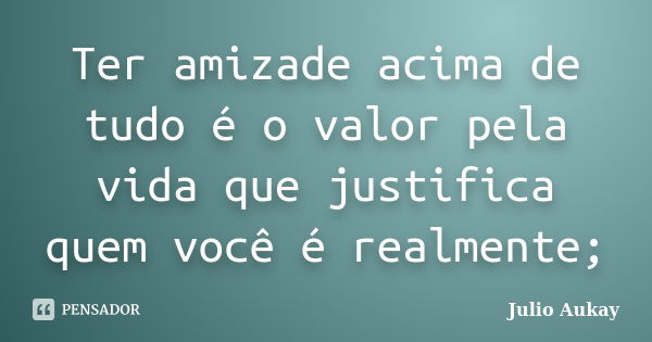 Ter amizade acima de tudo é o valor pela vida que justifica quem você é realmente;... Frase de Julio Aukay.