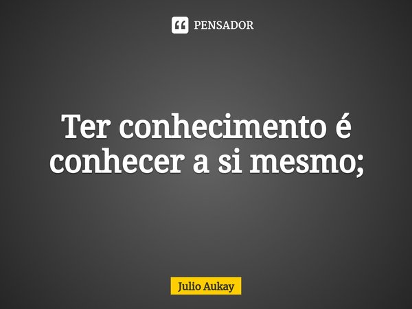 ⁠Ter conhecimento é conhecer a si mesmo;... Frase de Julio Aukay.