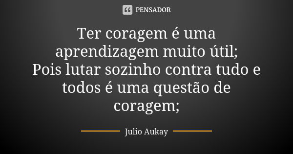 Ter coragem é uma aprendizagem muito útil; Pois lutar sozinho contra tudo e todos é uma questão de coragem;... Frase de Julio Aukay.