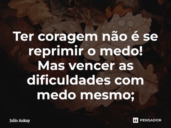 ⁠Ter coragem não é se reprimir o medo! Mas vencer as dificuldades com medo mesmo;... Frase de Julio Aukay.