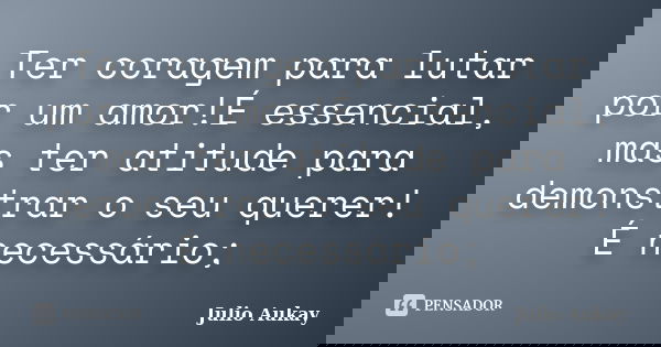 Ter coragem para lutar por um amor!É essencial, mas ter atitude para demonstrar o seu querer!É necessário;... Frase de julio Aukay.