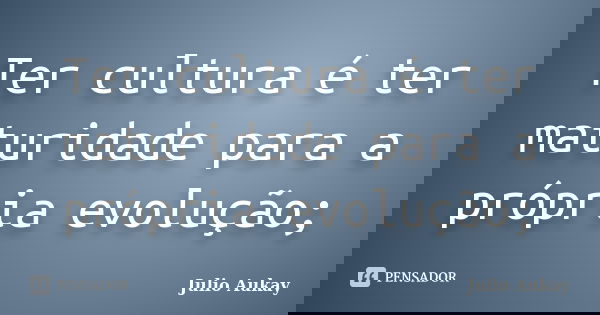 Ter cultura é ter maturidade para a própria evolução;... Frase de Julio Aukay.
