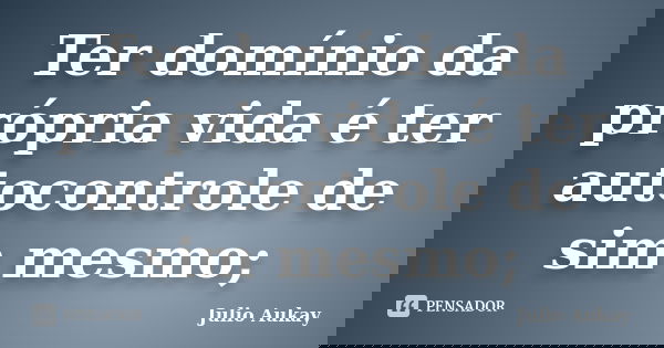 Ter domínio da própria vida é ter autocontrole de sim mesmo;... Frase de Julio Aukay.