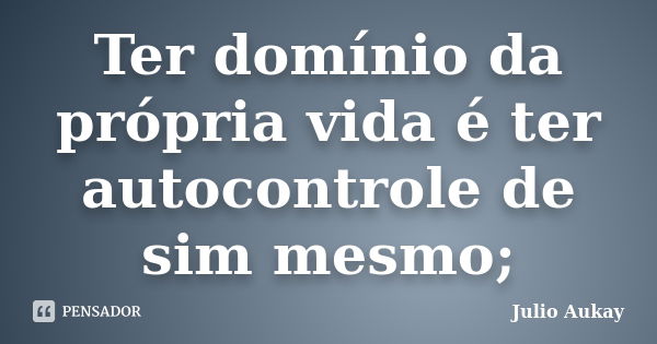 Ter domínio da própria vida é ter autocontrole de sim mesmo;... Frase de Julio Aukay.