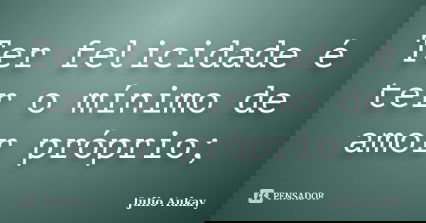Ter felicidade é ter o mínimo de amor próprio;... Frase de Julio Aukay.