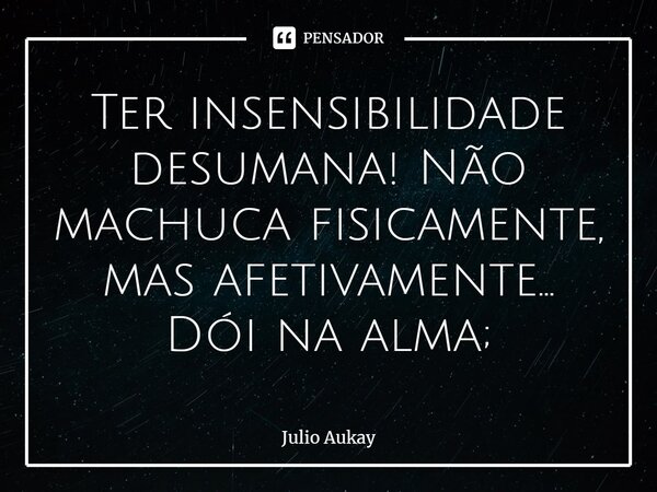 ⁠Ter insensibilidade desumana! Não machuca fisicamente, mas afetivamente... Dói na alma;... Frase de Julio Aukay.