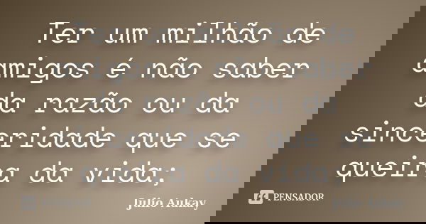 Ter um milhão de amigos é não saber da razão ou da sinceridade que se queira da vida;... Frase de Julio Aukay.