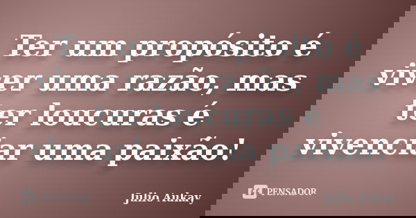 Ter um propósito é viver uma razão, mas ter loucuras é vivenciar uma paixão!... Frase de Julio Aukay.