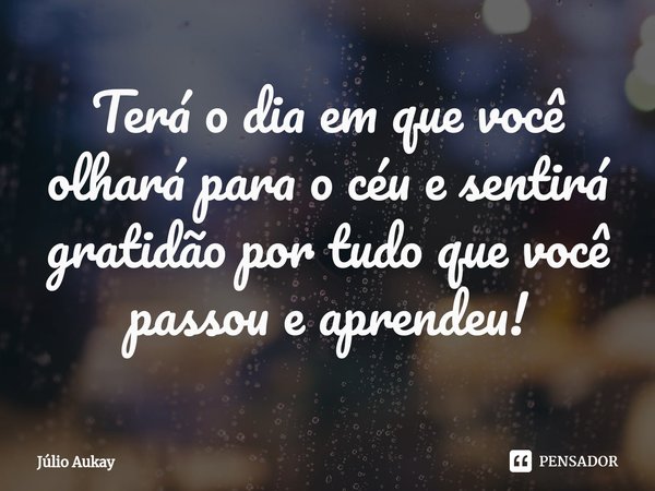 ⁠Terá o dia em que você olhará para o céu e sentirá gratidão por tudo que você passou e aprendeu!... Frase de Julio Aukay.