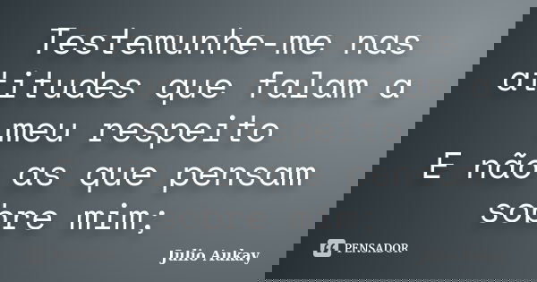 Testemunhe-me nas atitudes que falam a meu respeito E não as que pensam sobre mim;... Frase de Julio Aukay.