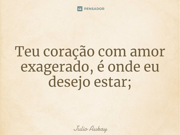 ⁠Teu coração com amor exagerado, é onde eu desejo estar;... Frase de Julio Aukay.