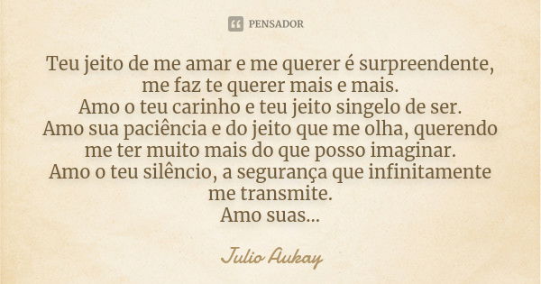 Teu jeito de me amar e me querer é surpreendente, me faz te querer mais e mais. Amo o teu carinho e teu jeito singelo de ser. Amo sua paciência e do jeito que m... Frase de JULIO AUKAY.