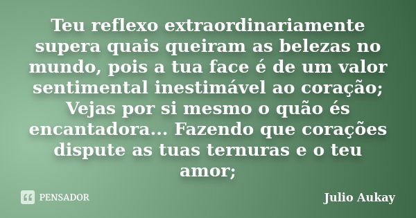 Teu reflexo extraordinariamente supera quais queiram as belezas no mundo, pois a tua face é de um valor sentimental inestimável ao coração; Vejas por si mesmo o... Frase de Julio Aukay.