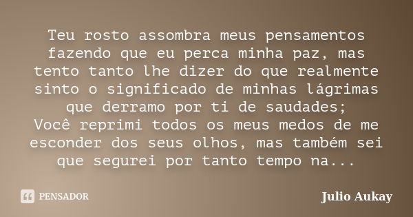 Teu rosto assombra meus pensamentos fazendo que eu perca minha paz, mas tento tanto lhe dizer do que realmente sinto o significado de minhas lágrimas que derram... Frase de Julio Aukay.