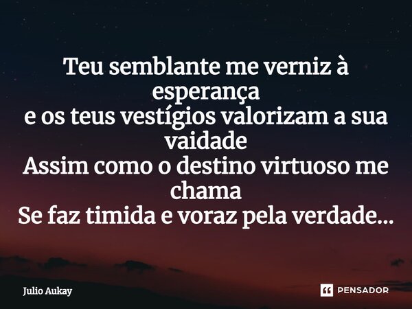 ⁠Teu semblante me verniz à esperança e os teus vestígios valorizam a sua vaidade Assim como o destino virtuoso me chama Se faz timida e voraz pela verdade...... Frase de Julio Aukay.
