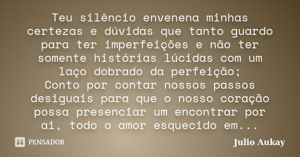 Teu silêncio envenena minhas certezas e dúvidas que tanto guardo para ter imperfeições e não ter somente histórias lúcidas com um laço dobrado da perfeição; Con... Frase de Julio Aukay.