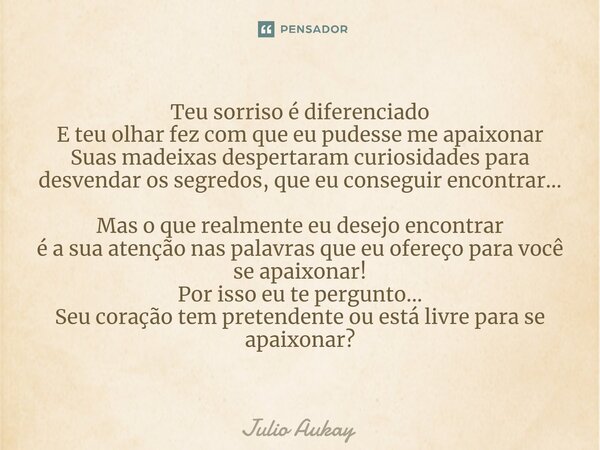 Teu sorriso é diferenciado E teu olhar fez com que eu pudesse me apaixonar Suas madeixas despertaram curiosidades para desvendar os segredos, que eu conseguir ... Frase de Julio Aukay.