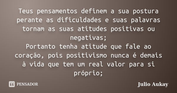 Teus pensamentos definem a sua postura perante as dificuldades e suas palavras tornam as suas atitudes positivas ou negativas; Portanto tenha atitude que fale a... Frase de Julio Aukay.