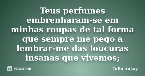 Teus perfumes embrenharam-se em minhas roupas de tal forma que sempre me pego a lembrar-me das loucuras insanas que vivemos;... Frase de Julio Aukay.