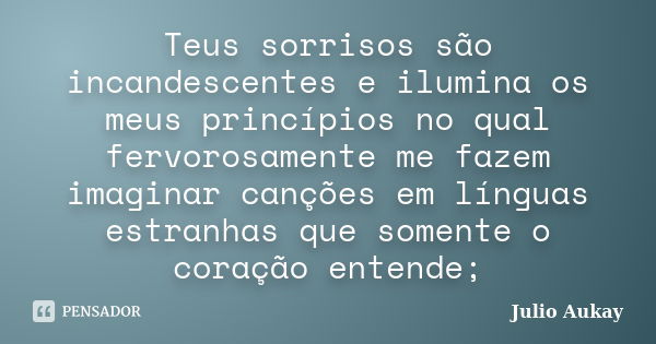 Teus sorrisos são incandescentes e ilumina os meus princípios no qual fervorosamente me fazem imaginar canções em línguas estranhas que somente o coração entend... Frase de Julio Aukay.