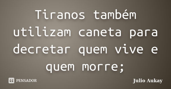 Tiranos também utilizam caneta para decretar quem vive e quem morre;... Frase de Julio Aukay.