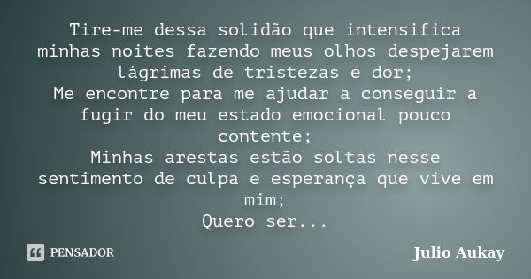 Tire-me dessa solidão que intensifica minhas noites fazendo meus olhos despejarem lágrimas de tristezas e dor; Me encontre para me ajudar a conseguir a fugir do... Frase de Julio Aukay.