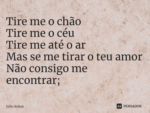 ⁠Tire me o chão
Tire me o céu
Tire me até o ar
Mas se me tirar o teu amor
Não consigo me encontrar;... Frase de Julio Aukay.