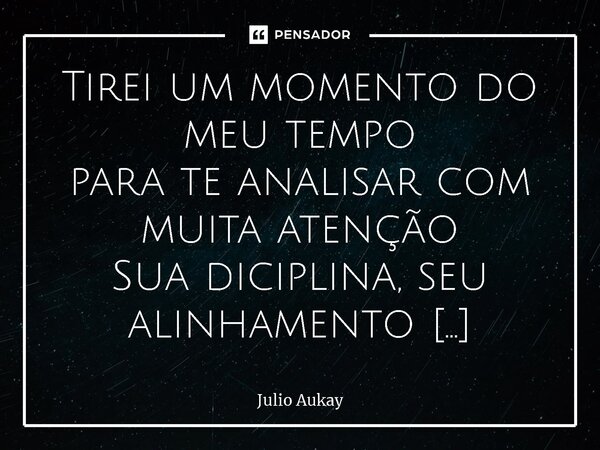 Tirei um momento do meutempo para te analisar com muita atenção Sua diciplina, seu alinhamento E também a sua dedicação; Tenho certeza que todos seus sonhos po... Frase de Julio Aukay.