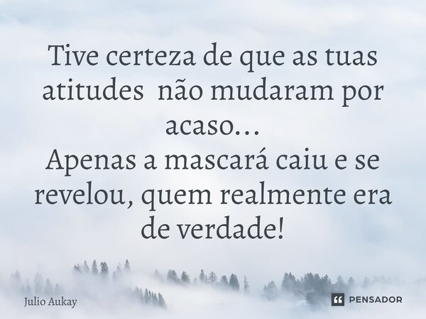 ⁠Tive certeza de que as tuas atitudes não mudaram por acaso... Apenas a mascará caiu e se revelou, quem realmente era de verdade!... Frase de Julio Aukay.