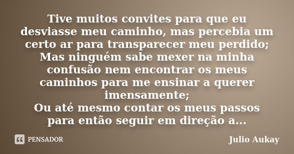 Tive muitos convites para que eu desviasse meu caminho, mas percebia um certo ar para transparecer meu perdido; Mas ninguém sabe mexer na minha confusão nem enc... Frase de Julio Aukay.