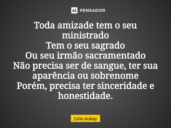 Toda amizade tem o seu ministrado Tem o seu sagrado Ou seu irmão sacramentado Não precisa ser de sangue, ter sua aparência ou sobrenome Porém, precisa ter since... Frase de Julio Aukay.