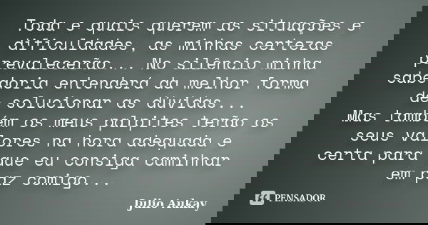 Toda e quais querem as situações e dificuldades, as minhas certezas prevalecerão... No silêncio minha sabedoria entenderá da melhor forma de solucionar as dúvid... Frase de Julio Aukay.