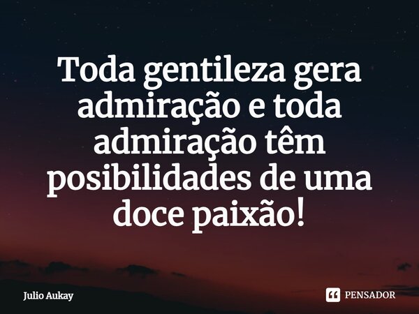 ⁠Toda gentileza gera admiração e toda admiração têm posibilidades de uma doce paixão!... Frase de Julio Aukay.
