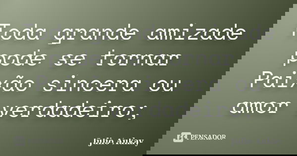 Toda grande amizade pode se tornar Paixão sincera ou amor verdadeiro;... Frase de Julio Aukay.