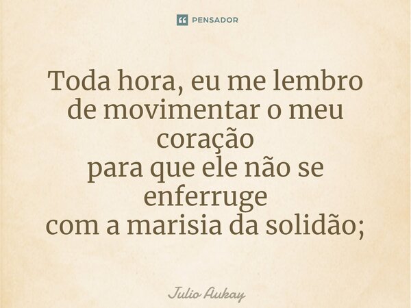⁠Toda hora, eu me lembro de movimentar o meu coração para que ele não se enferruje com a maresia da solidão;... Frase de Julio Aukay.