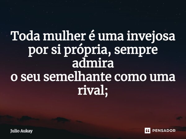 ⁠Toda mulher é uma invejosa por si própria, sempre admira o seu semelhante como uma rival;... Frase de Julio Aukay.