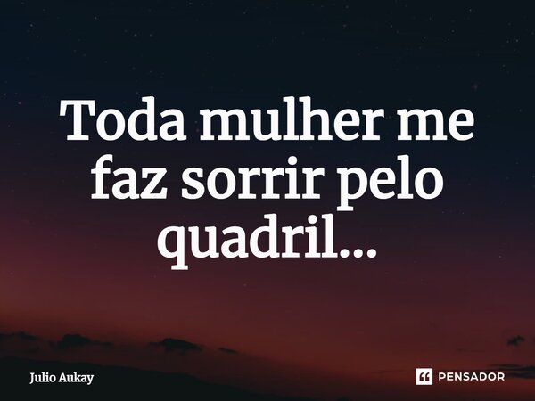 ⁠Toda mulher me faz sorrir pelo quadril...... Frase de Julio Aukay.